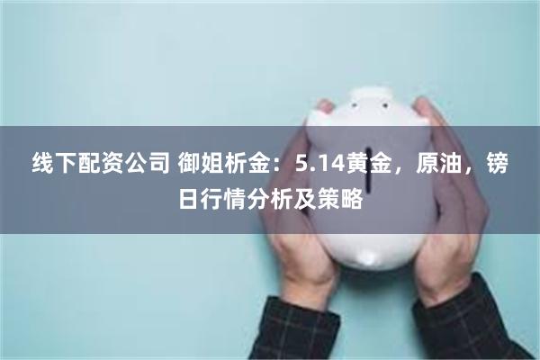 线下配资公司 御姐析金：5.14黄金，原油，镑日行情分析及策略