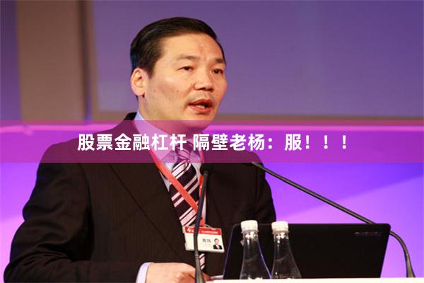 股票金融杠杆 隔壁老杨：服！！！