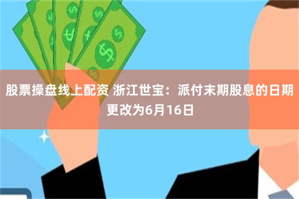 股票操盘线上配资 浙江世宝：派付末期股息的日期更改为6月16日