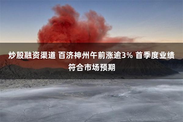 炒股融资渠道 百济神州午前涨逾3% 首季度业绩符合市场预期
