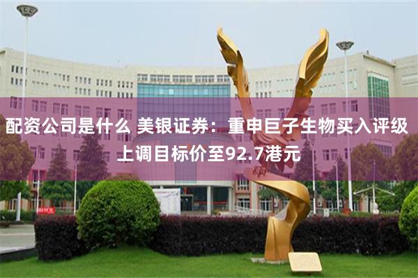 配资公司是什么 美银证券：重申巨子生物买入评级 上调目标价至92.7港元