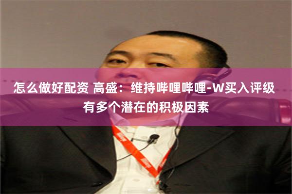 怎么做好配资 高盛：维持哔哩哔哩-W买入评级 有多个潜在的积极因素