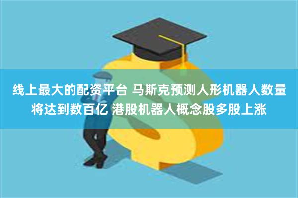 线上最大的配资平台 马斯克预测人形机器人数量将达到数百亿 港股机器人概念股多股上涨
