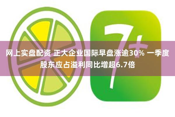 网上实盘配资 正大企业国际早盘涨逾30% 一季度股东应占溢利同比增超6.7倍