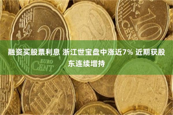 融资买股票利息 浙江世宝盘中涨近7% 近期获股东连续增持