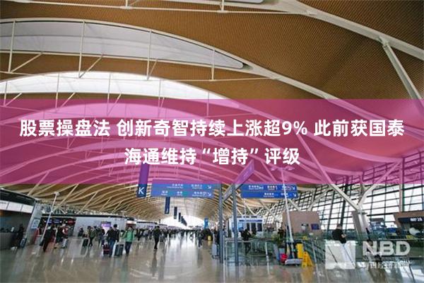 股票操盘法 创新奇智持续上涨超9% 此前获国泰海通维持“增持”评级