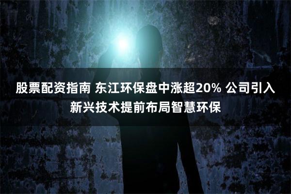 股票配资指南 东江环保盘中涨超20% 公司引入新兴技术提前布局智慧环保