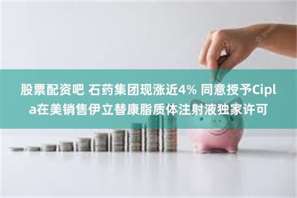 股票配资吧 石药集团现涨近4% 同意授予Cipla在美销售伊立替康脂质体注射液独家许可
