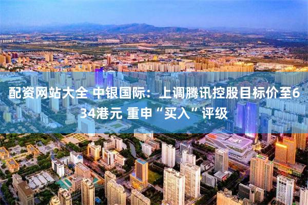 配资网站大全 中银国际：上调腾讯控股目标价至634港元 重申“买入”评级