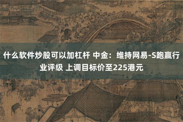 什么软件炒股可以加杠杆 中金：维持网易-S跑赢行业评级 上调目标价至225港元