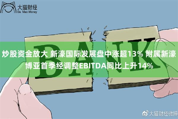 炒股资金放大 新濠国际发展盘中涨超13% 附属新濠博亚首季经调整EBITDA同比上升14%