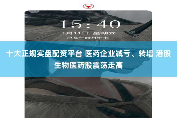 十大正规实盘配资平台 医药企业减亏、转增 港股生物医药股震荡走高