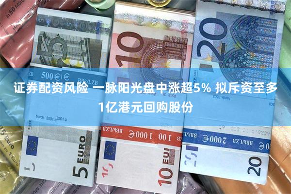 证券配资风险 一脉阳光盘中涨超5% 拟斥资至多1亿港元回购股份