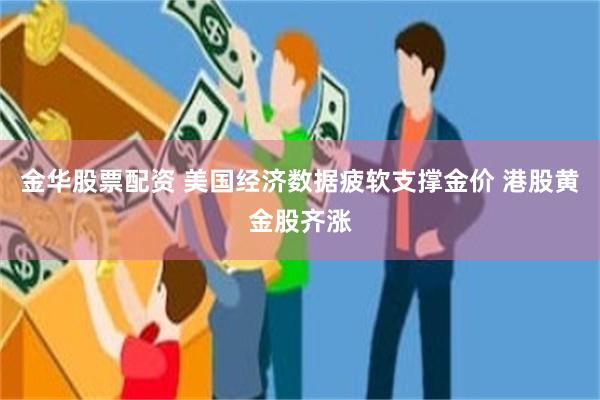 金华股票配资 美国经济数据疲软支撑金价 港股黄金股齐涨