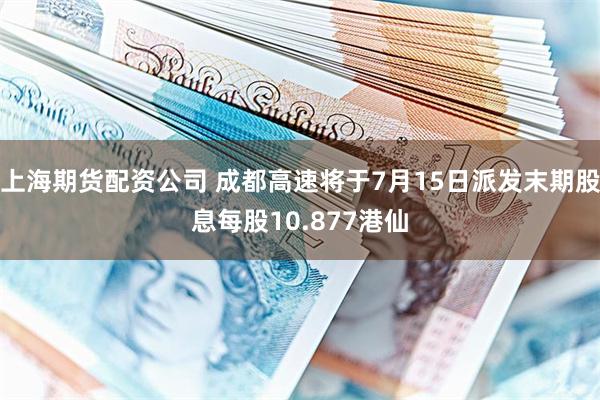 上海期货配资公司 成都高速将于7月15日派发末期股息每股10.877港仙
