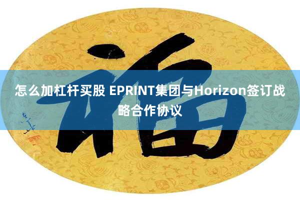 怎么加杠杆买股 EPRINT集团与Horizon签订战略合作协议