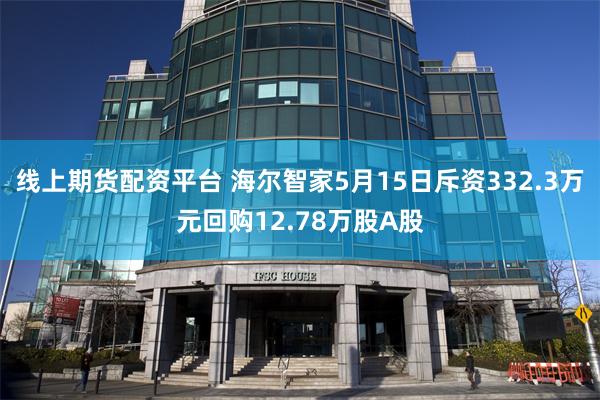 线上期货配资平台 海尔智家5月15日斥资332.3万元回购12.78万股A股