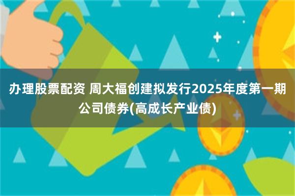 办理股票配资 周大福创建拟发行2025年度第一期公司债券(高成长产业债)