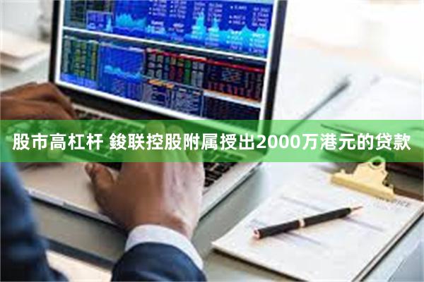 股市高杠杆 鋑联控股附属授出2000万港元的贷款