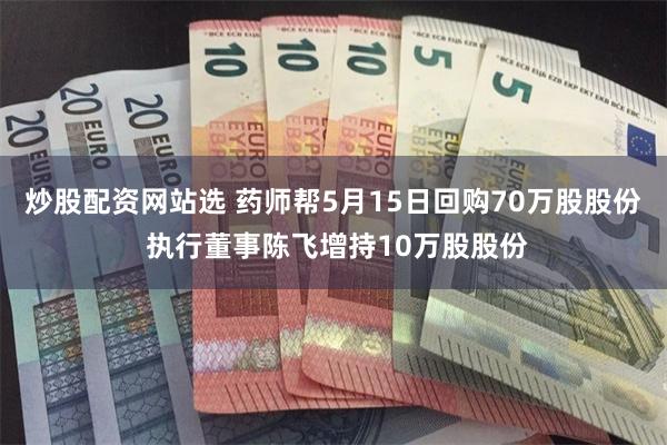 炒股配资网站选 药师帮5月15日回购70万股股份 执行董事陈飞增持10万股股份