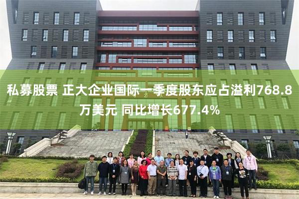 私募股票 正大企业国际一季度股东应占溢利768.8万美元 同比增长677.4%