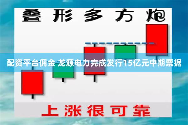 配资平台佣金 龙源电力完成发行15亿元中期票据