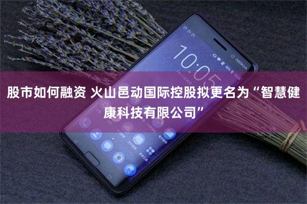 股市如何融资 火山邑动国际控股拟更名为“智慧健康科技有限公司”