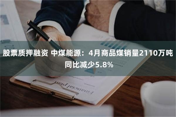 股票质押融资 中煤能源:4月商品煤销量2110万吨 同比减少5.8%