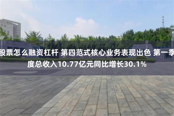 股票怎么融资杠杆 第四范式核心业务表现出色 第一季度总收入10.77亿元同比增长30.1%