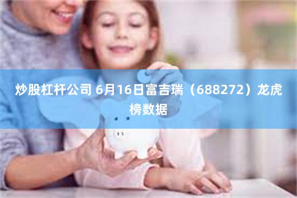 炒股杠杆公司 6月16日富吉瑞（688272）龙虎榜数据