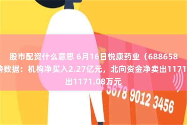 股市配资什么意思 6月16日悦康药业（688658）龙虎榜数据：机构净买入2.27亿元，北向资金净卖出1171.08万元