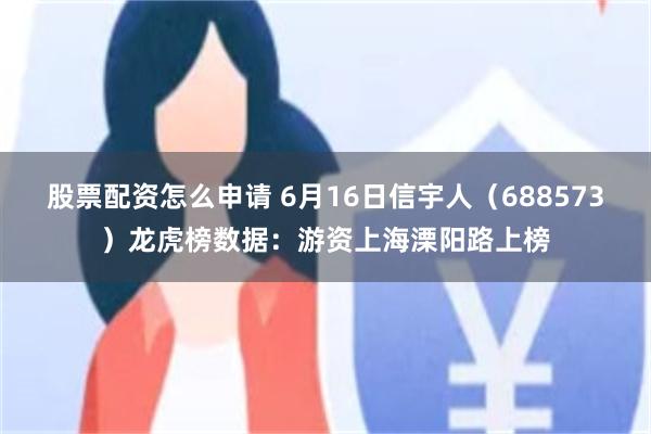 股票配资怎么申请 6月16日信宇人（688573）龙虎榜数据：游资上海溧阳路上榜