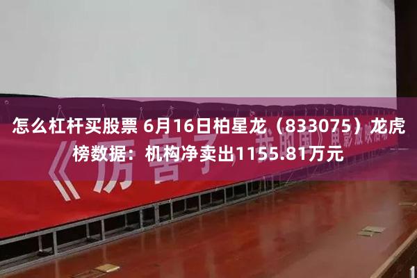 怎么杠杆买股票 6月16日柏星龙(833075)龙虎榜数据:机构净卖出1155.81万元