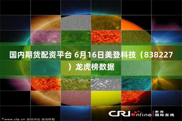 国内期货配资平台 6月16日美登科技（838227）龙虎榜数据