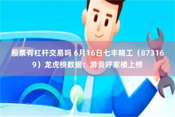 股票有杠杆交易吗 6月16日七丰精工（873169）龙虎榜数据：游资呼家楼上榜
