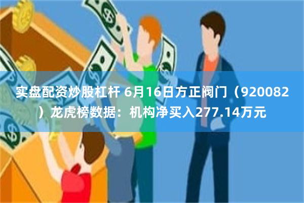 实盘配资炒股杠杆 6月16日方正阀门(920082)龙虎榜数据:机构净买入277.14万元