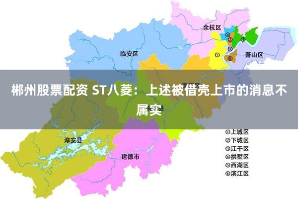 郴州股票配资 ST八菱:上述被借壳上市的消息不属实