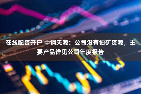 在线配资开户 中钢天源:公司没有铀矿资源,主要产品详见公司年度报告
