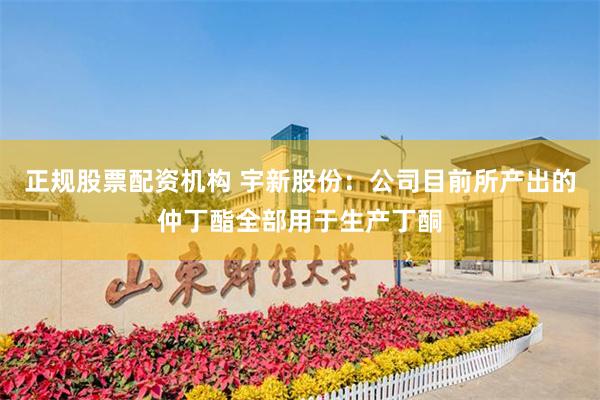 正规股票配资机构 宇新股份：公司目前所产出的仲丁酯全部用于生产丁酮