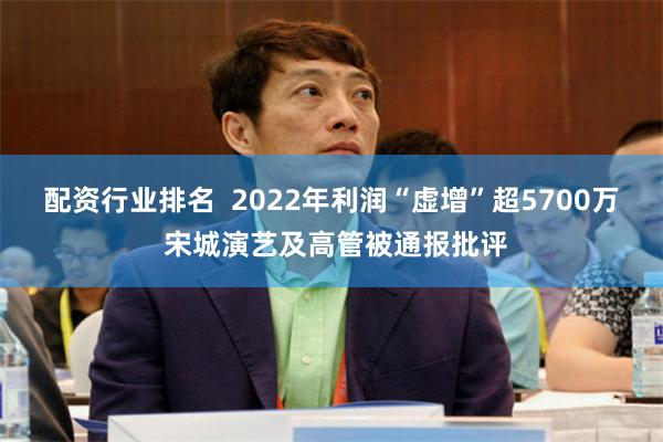 配资行业排名  2022年利润“虚增”超5700万 宋城演艺及高管被通报批评
