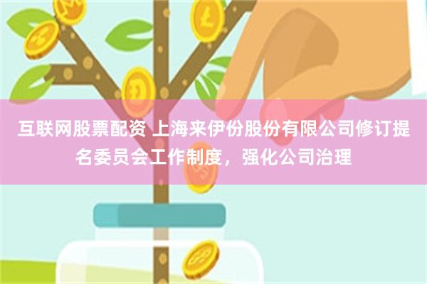 互联网股票配资 上海来伊份股份有限公司修订提名委员会工作制度,强化公司治理