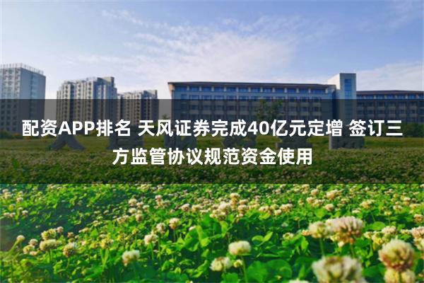 配资APP排名 天风证券完成40亿元定增 签订三方监管协议规范资金使用