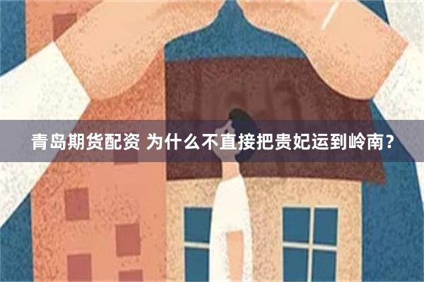 青岛期货配资 为什么不直接把贵妃运到岭南?
