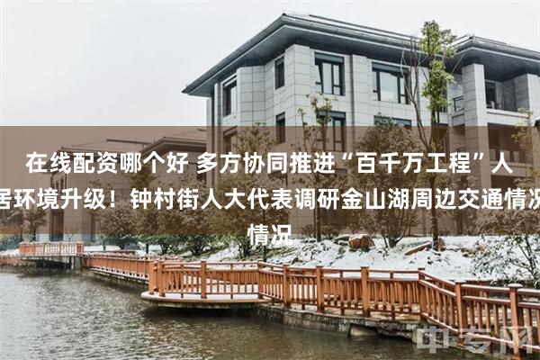 在线配资哪个好 多方协同推进“百千万工程”人居环境升级！钟村街人大代表调研金山湖周边交通情况