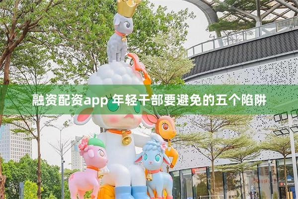 融资配资app 年轻干部要避免的五个陷阱