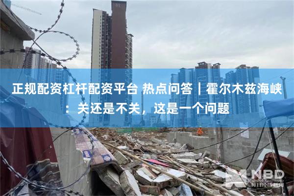 正规配资杠杆配资平台 热点问答|霍尔木兹海峡:关还是不关,这是一个问题
