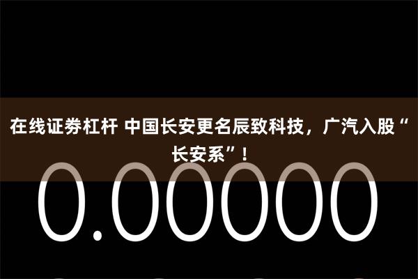 在线证劵杠杆 中国长安更名辰致科技，广汽入股“长安系”！