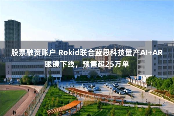 股票融资账户 Rokid联合蓝思科技量产AI+AR眼镜下线，预售超25万单