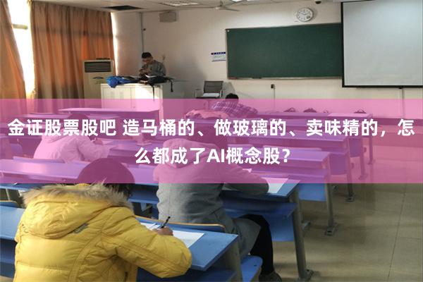 金证股票股吧 造马桶的、做玻璃的、卖味精的，怎么都成了AI概念股？