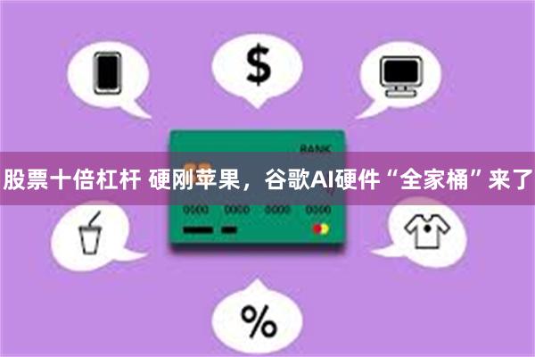 股票十倍杠杆 硬刚苹果，谷歌AI硬件“全家桶”来了